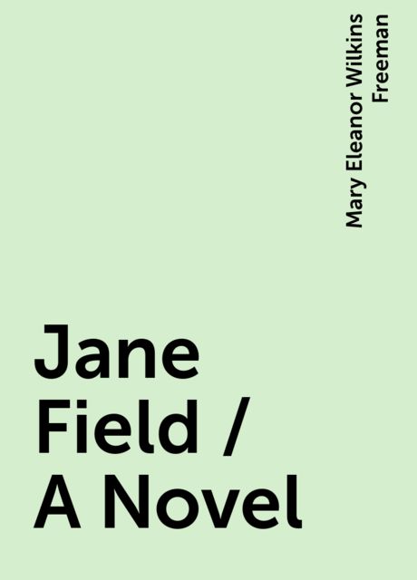 Jane Field / A Novel, Mary Eleanor Wilkins Freeman