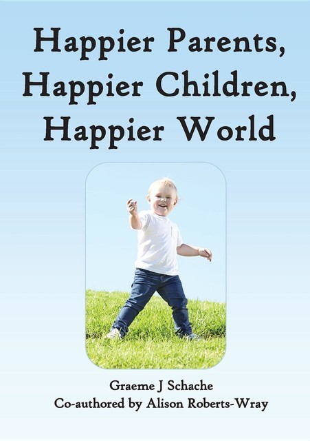 Happier Parents, Happier Children, Happier World, Alison Roberts-Wray, Graeme J Schache