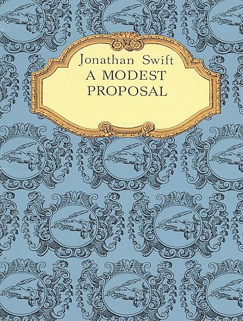 A Modest Proposal for preventing the children of poor people in Ireland, from being a burden on their parents or country, and for making them beneficial to the publick, Jonathan Swift