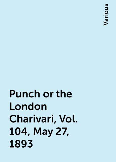 Punch or the London Charivari, Vol. 104, May 27, 1893, Various