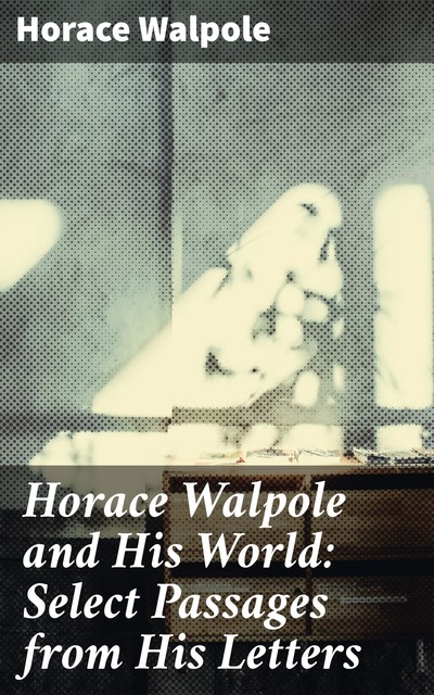 Horace Walpole and His World: Select Passages from His Letters, Horace Walpole