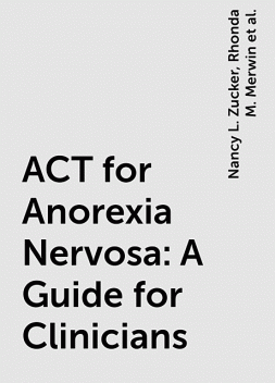 ACT for Anorexia Nervosa: A Guide for Clinicians, Nancy L. Zucker, Rhonda M. Merwin, and Kelly G. Wilson