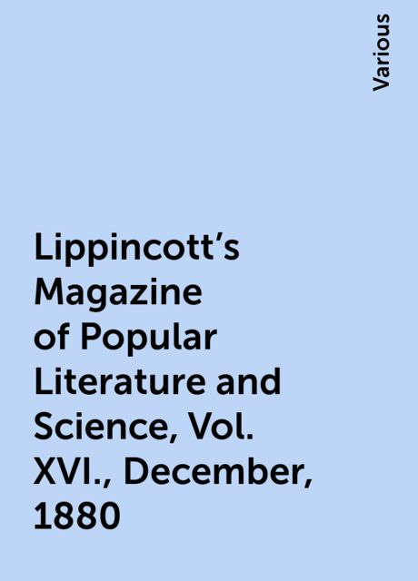 Lippincott's Magazine of Popular Literature and Science, Vol. XVI., December, 1880, Various