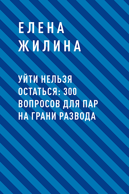 Уйти нельзя остаться: 300 вопросов для пар на грани развода, Елена Жилина