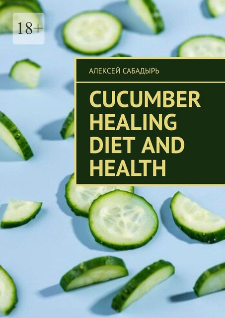 Cucumber Healing Diet and Health, Алексей Сабадырь