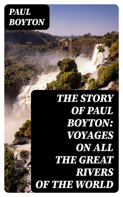 The Story of Paul Boyton: Voyages on All the Great Rivers of the World, Paul Boyton