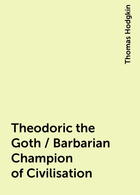 Theodoric the Goth / Barbarian Champion of Civilisation, Thomas Hodgkin