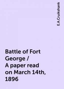 Battle of Fort George / A paper read on March 14th, 1896, E.A.Cruikshank