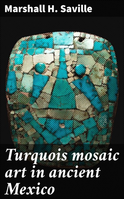 Turquois mosaic art in ancient Mexico, Marshall H. Saville