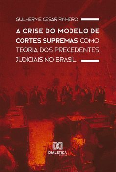 A Crise do Modelo de Cortes Supremas como Teoria dos Precedentes Judiciais no Brasil, Guilherme César Pinheiro