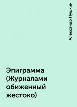 Эпиграмма (Журналами обиженный жестоко), Александр Пушкин