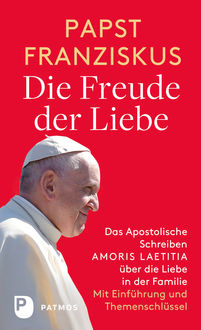 Die Freude der Liebe: Das Apostolische Schreiben Amoris Laetitia über die Liebe in der Familie, Papst Franziskus