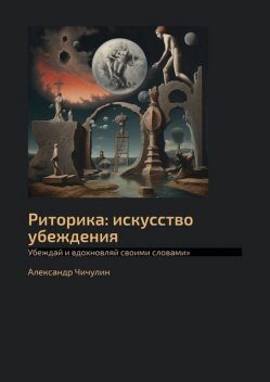 Риторика: искусство убеждения. Убеждай и вдохновляй своими словами, Александр Чичулин