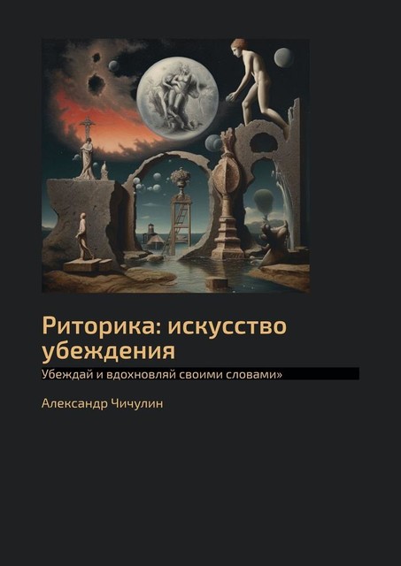 Риторика: искусство убеждения. Убеждай и вдохновляй своими словами, Александр Чичулин