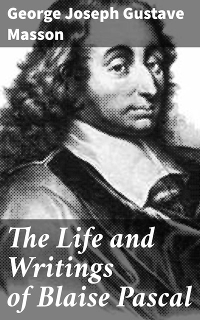 The Life and Writings of Blaise Pascal, George Joseph Gustave Masson