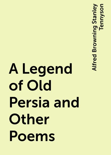 A Legend of Old Persia and Other Poems, Alfred Browning Stanley Tennyson