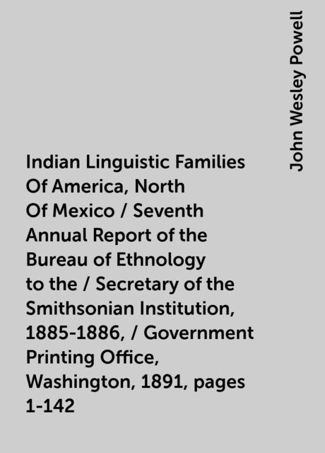 Indian Linguistic Families Of America, North Of Mexico / Seventh Annual Report of the Bureau of Ethnology to the / Secretary of the Smithsonian Institution, 1885-1886, / Government Printing Office, Washington, 1891, pages 1-142, John Wesley Powell