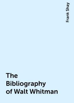 The Bibliography of Walt Whitman, Frank Shay