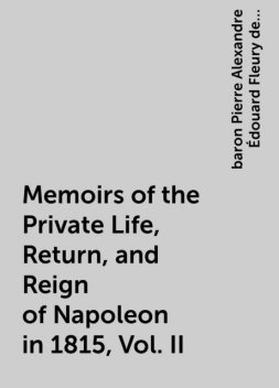 Memoirs of the Private Life, Return, and Reign of Napoleon in 1815, Vol. II, baron Pierre Alexandre Édouard Fleury de Chaboulon