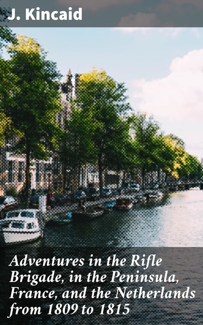 Adventures in the Rifle Brigade, in the Peninsula, France, and the Netherlands from 1809 to 1815, J.Kincaid