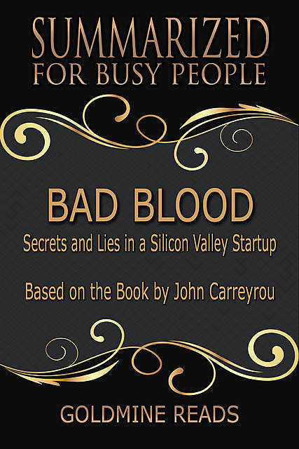 Bad Blood – Summarized for Busy People: Secrets and Lies In a Silicon Valley Startup: Based on the Book by John Carreyrou, Goldmine Reads