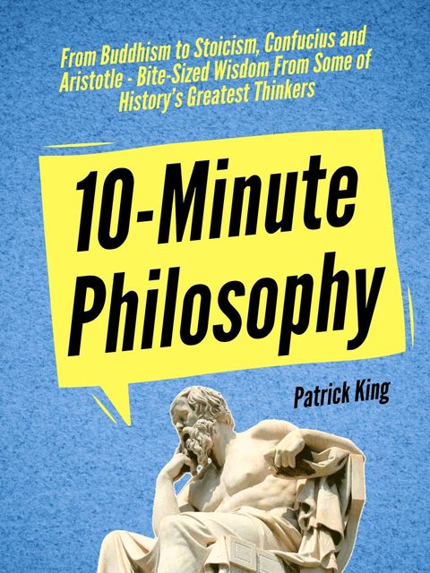 10-Minute Philosophy: From Buddhism to Stoicism, Confucius and Aristotle – Bite-Sized Wisdom From Some of History’s Greatest Thinkers, Patrick King
