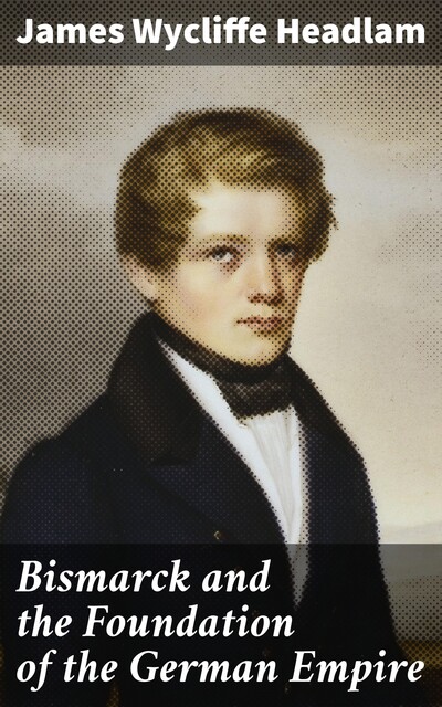 Bismarck and the Foundation of the German Empire, James Wycliffe Headlam