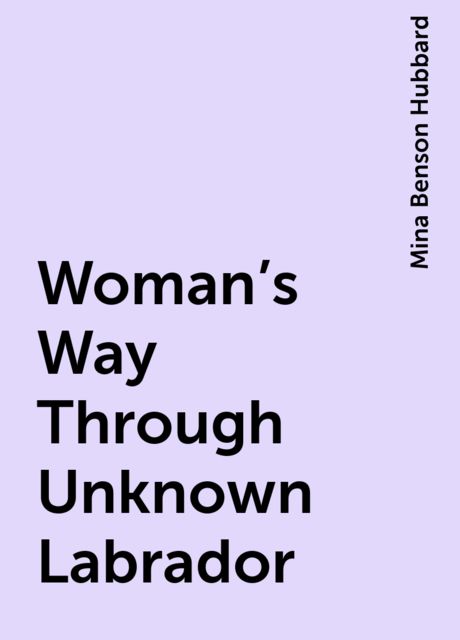 Woman's Way Through Unknown Labrador, Mina Benson Hubbard