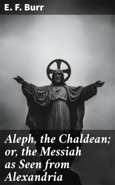 Aleph, the Chaldean; or, the Messiah as Seen from Alexandria, E.F. Burr