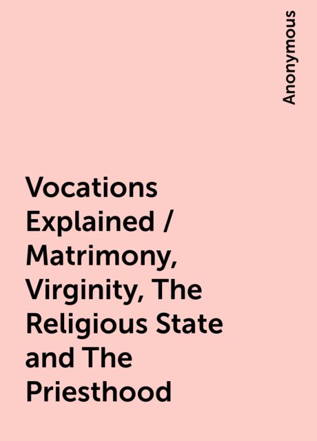 Vocations Explained / Matrimony, Virginity, The Religious State and The Priesthood, 