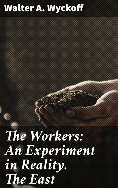 The Workers: An Experiment in Reality. The East, Walter A. Wyckoff