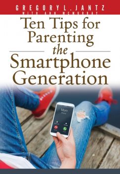 Ten Tips for Parenting the Smartphone Generation, Gregory L. Jantz Ph.D.