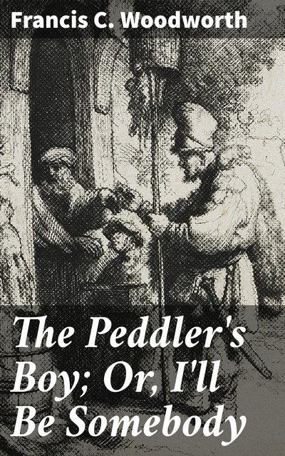 The Peddler's Boy; Or, I'll Be Somebody, Francis C.Woodworth