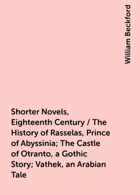 Shorter Novels, Eighteenth Century / The History of Rasselas, Prince of Abyssinia; The Castle of Otranto, a Gothic Story; Vathek, an Arabian Tale, William Beckford