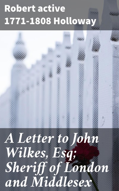 A Letter to John Wilkes, Esq; Sheriff of London and Middlesex, active 1771–1808 Robert Holloway