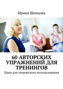 60 авторских упражнений для тренингов, Ирина Шевцова