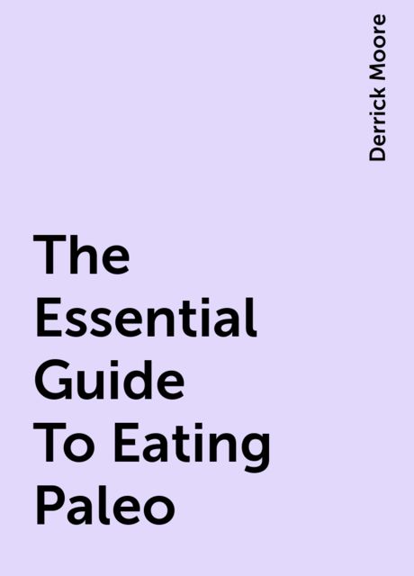The Essential Guide To Eating Paleo, Derrick Moore