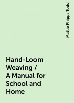 Hand-Loom Weaving / A Manual for School and Home, Mattie Phipps Todd