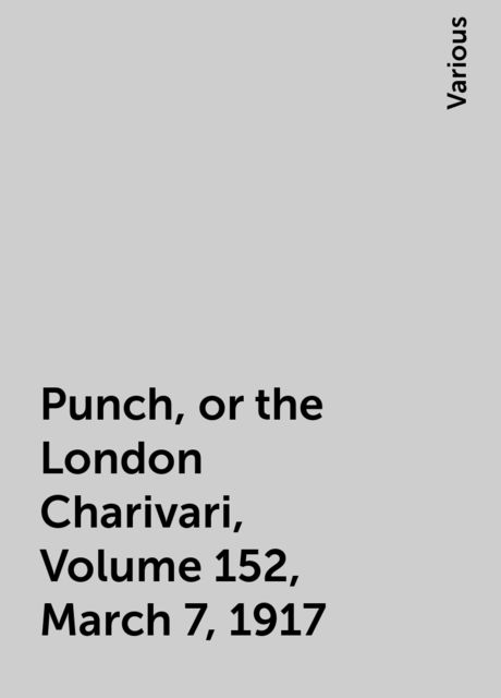 Punch, or the London Charivari, Volume 152, March 7, 1917, Various