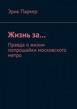 Жизнь за…. Правда о жизни попрошайки московского метро, Эрик Паркер