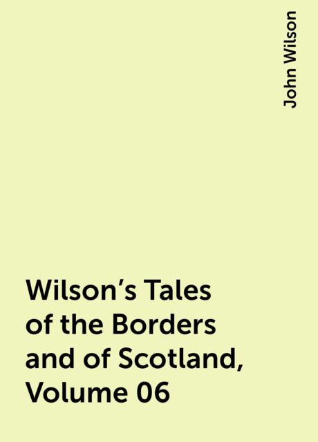 Wilson's Tales of the Borders and of Scotland, Volume 06, John Wilson