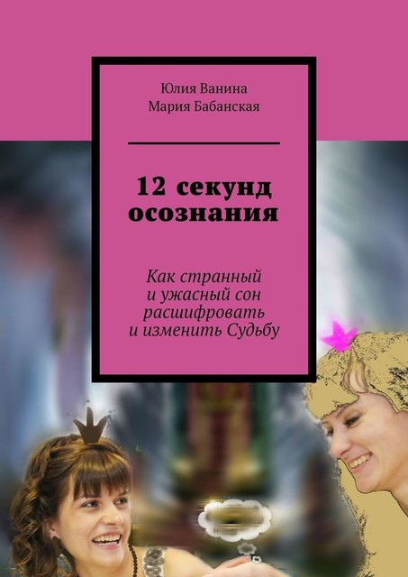 12 секунд осознания. Как странный и ужасный сон расшифровать и изменить Судьбу, Юлия Ванина, Мария Бабанская