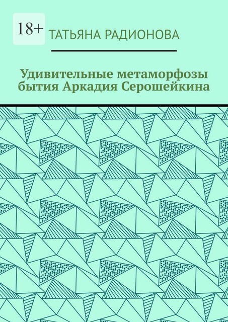 Удивительные метаморфозы бытия Аркадия Серошейкина, Татьяна Радионова