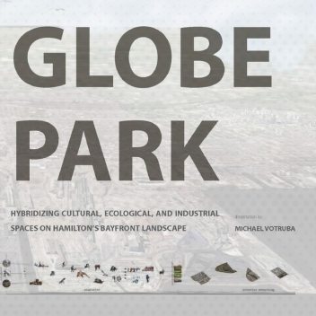 Globe Park: Hybridizing Cultural, Ecological, And Industrial Spaces on Hamilton's Bayfront Landscape, Michael Votruba