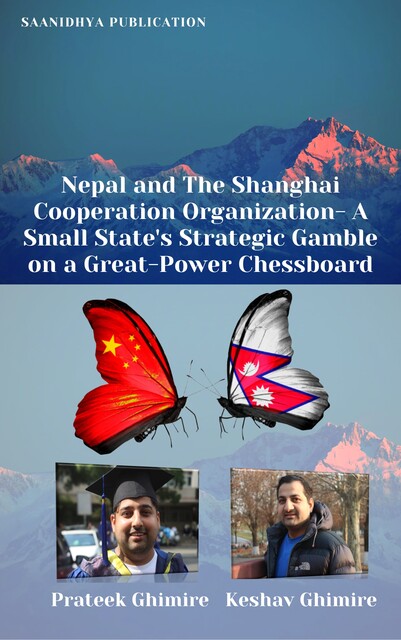 Nepal And The Shanghai Cooperation Organization- A Small State’s Strategic Gamble On A Great- Power Chessboard, Keshav Ghimire, Prateek Ghimire