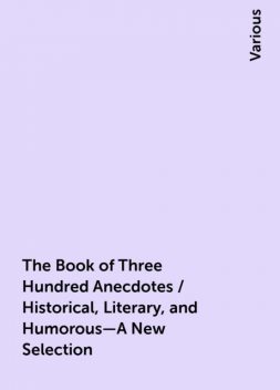 The Book of Three Hundred Anecdotes / Historical, Literary, and Humorous—A New Selection, Various