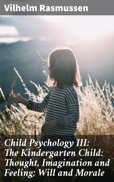 Child Psychology III: The Kindergarten Child: Thought, Imagination and Feeling; Will and Morale, Vilhelm Rasmussen