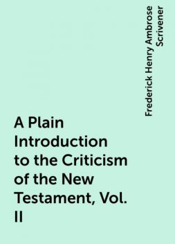 A Plain Introduction to the Criticism of the New Testament, Vol. II, Frederick Henry Ambrose Scrivener