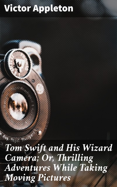 Tom Swift and His Wizard Camera; Or, Thrilling Adventures While Taking Moving Pictures, Victor Appleton