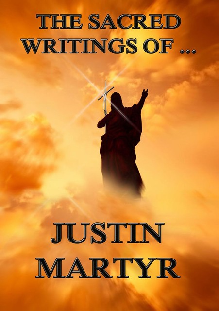 The Sacred Writings of Justin Martyr, Justin Martyr